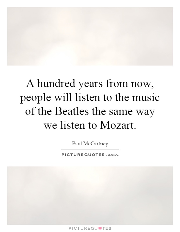A hundred years from now, people will listen to the music of the Beatles the same way we listen to Mozart Picture Quote #1