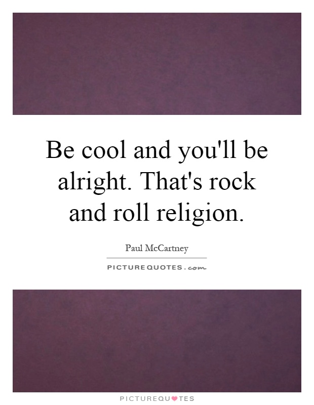 Be cool and you'll be alright. That's rock and roll religion Picture Quote #1