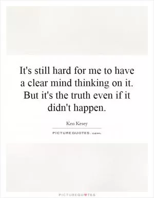 It's still hard for me to have a clear mind thinking on it. But it's the truth even if it didn't happen Picture Quote #1