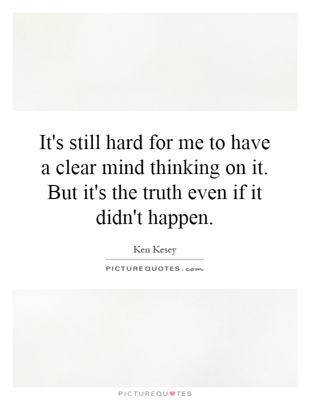 It's still hard for me to have a clear mind thinking on it. But it's the truth even if it didn't happen Picture Quote #1