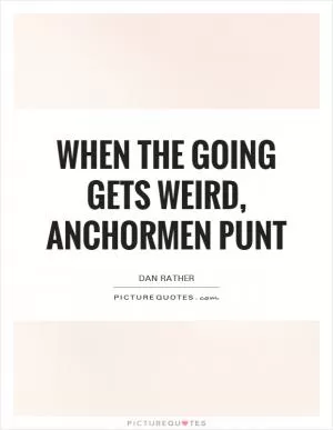 When the going gets weird, anchormen punt Picture Quote #1