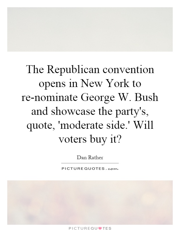 The Republican convention opens in New York to re-nominate George W. Bush and showcase the party's, quote, 'moderate side.' Will voters buy it? Picture Quote #1