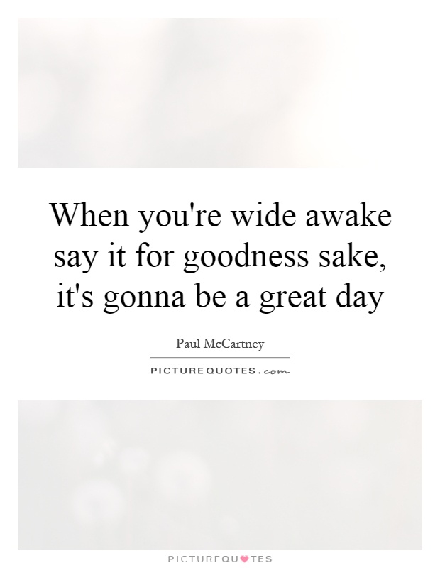 When you're wide awake say it for goodness sake, it's gonna be a great day Picture Quote #1