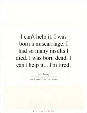 I can't help it. I was born a miscarriage. I had so many insults I died. I was born dead. I can't help it... I'm tired Picture Quote #1