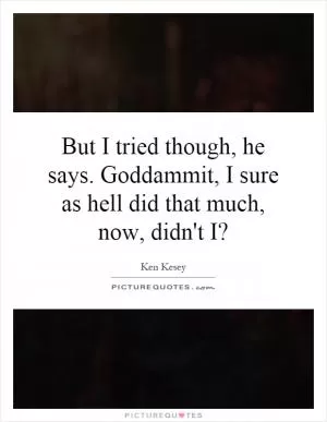 But I tried though, he says. Goddammit, I sure as hell did that much, now, didn't I? Picture Quote #1