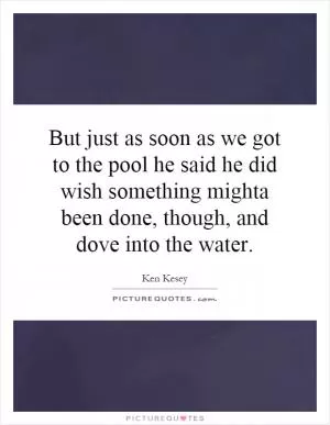 But just as soon as we got to the pool he said he did wish something mighta been done, though, and dove into the water Picture Quote #1