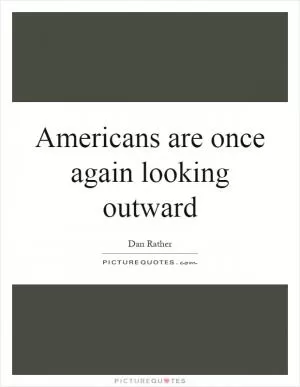 Americans are once again looking outward Picture Quote #1