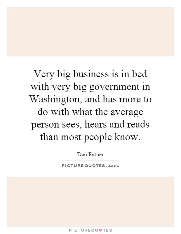 Very big business is in bed with very big government in Washington, and has more to do with what the average person sees, hears and reads than most people know Picture Quote #1