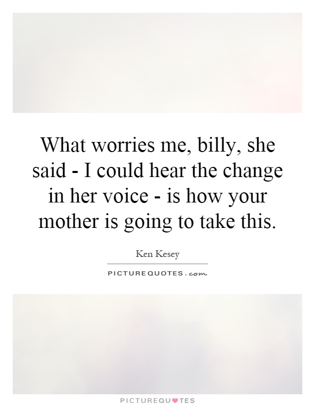 What worries me, billy, she said - I could hear the change in her voice - is how your mother is going to take this Picture Quote #1