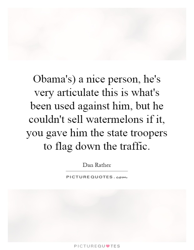 Obama's) a nice person, he's very articulate this is what's been used against him, but he couldn't sell watermelons if it, you gave him the state troopers to flag down the traffic Picture Quote #1