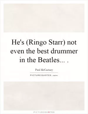 He's (Ringo Starr) not even the best drummer in the Beatles Picture Quote #1