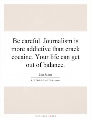 Be careful. Journalism is more addictive than crack cocaine. Your life can get out of balance Picture Quote #1
