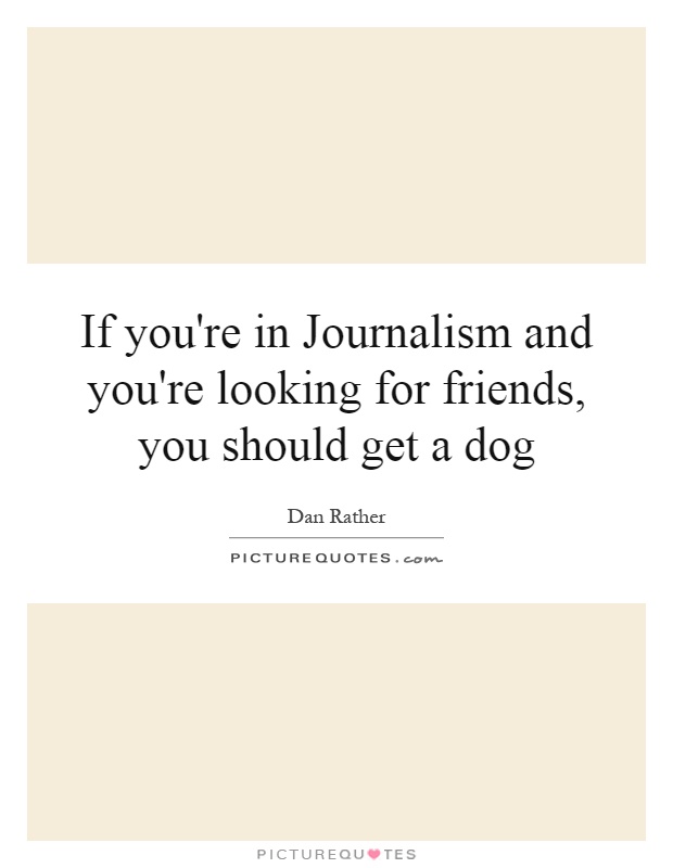 If you're in Journalism and you're looking for friends, you should get a dog Picture Quote #1