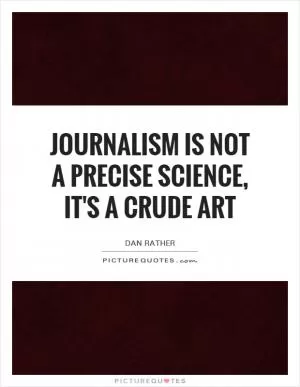 Journalism is not a precise science, it's a crude art Picture Quote #1