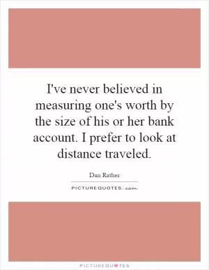 I've never believed in measuring one's worth by the size of his or her bank account. I prefer to look at distance traveled Picture Quote #1