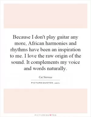 Because I don't play guitar any more, African harmonies and rhythms have been an inspiration to me. I love the raw origin of the sound. It complements my voice and words naturally Picture Quote #1
