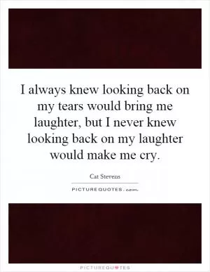 I always knew looking back on my tears would bring me laughter, but I never knew looking back on my laughter would make me cry Picture Quote #1