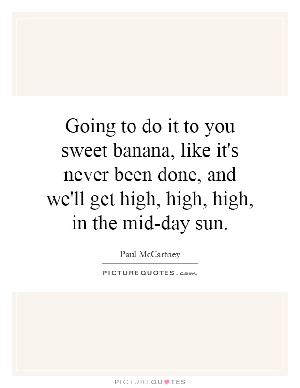 Going to do it to you sweet banana, like it's never been done, and we'll get high, high, high, in the mid-day sun Picture Quote #1