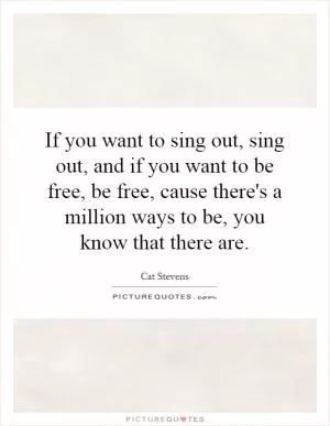If you want to sing out, sing out, and if you want to be free, be free, cause there's a million ways to be, you know that there are Picture Quote #1