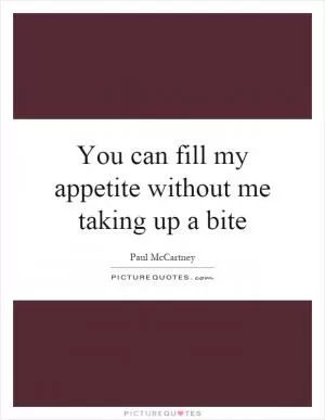 You can fill my appetite without me taking up a bite Picture Quote #1