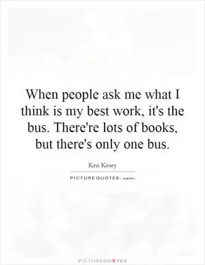 When people ask me what I think is my best work, it's the bus. There're lots of books, but there's only one bus Picture Quote #1