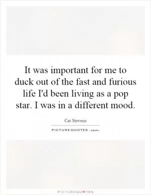 It was important for me to duck out of the fast and furious life I'd been living as a pop star. I was in a different mood Picture Quote #1