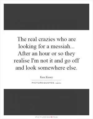 The real crazies who are looking for a messiah... After an hour or so they realise I'm not it and go off and look somewhere else Picture Quote #1