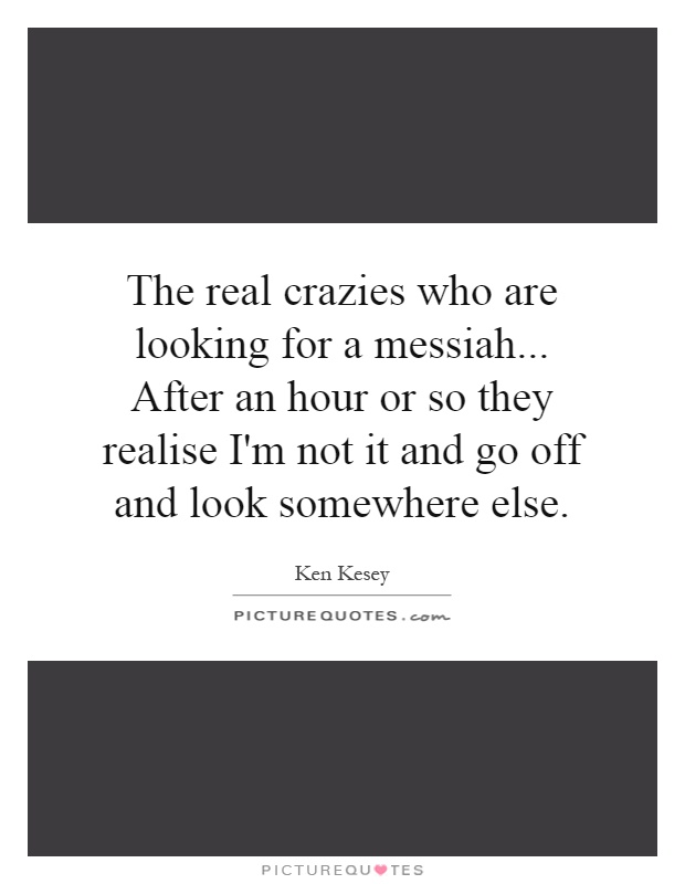 The real crazies who are looking for a messiah... After an hour or so they realise I'm not it and go off and look somewhere else Picture Quote #1