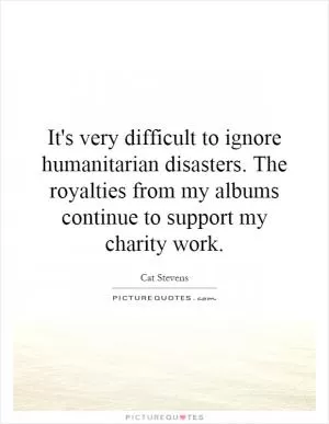 It's very difficult to ignore humanitarian disasters. The royalties from my albums continue to support my charity work Picture Quote #1