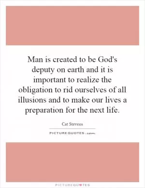 Man is created to be God's deputy on earth and it is important to realize the obligation to rid ourselves of all illusions and to make our lives a preparation for the next life Picture Quote #1