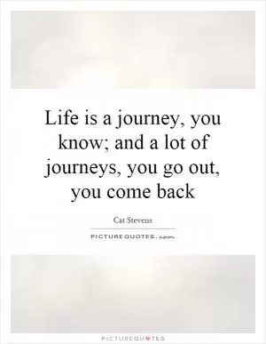 Life is a journey, you know; and a lot of journeys, you go out, you come back Picture Quote #1