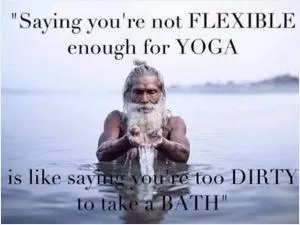 Saying you're not flexible enough for yoga, is like saying you're too dirty to take a bath Picture Quote #1