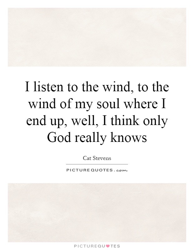I listen to the wind, to the wind of my soul where I end up, well, I think only God really knows Picture Quote #1