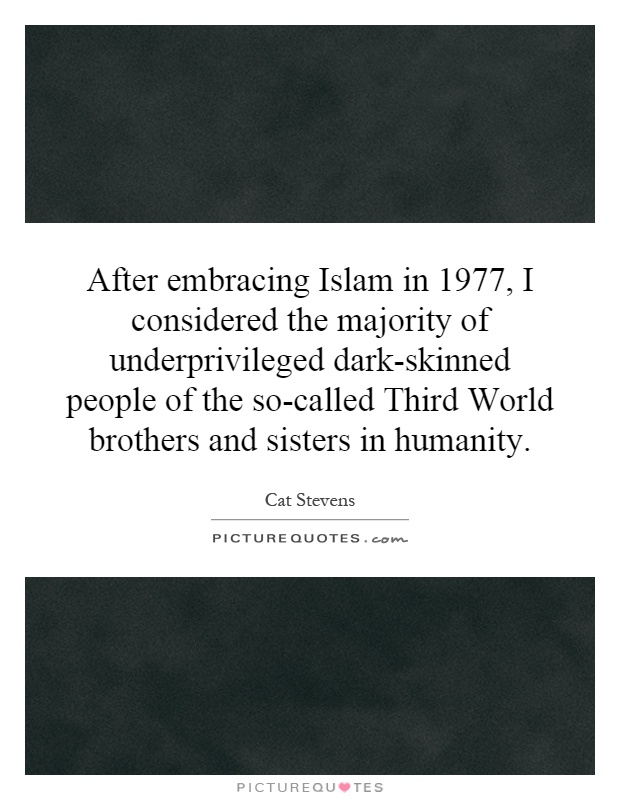 After embracing Islam in 1977, I considered the majority of underprivileged dark-skinned people of the so-called Third World brothers and sisters in humanity Picture Quote #1