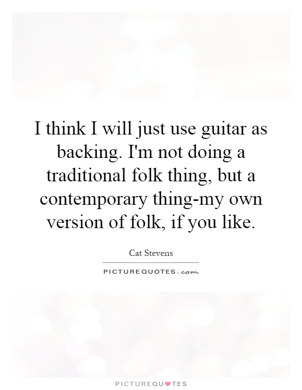 I think I will just use guitar as backing. I'm not doing a traditional folk thing, but a contemporary thing-my own version of folk, if you like Picture Quote #1