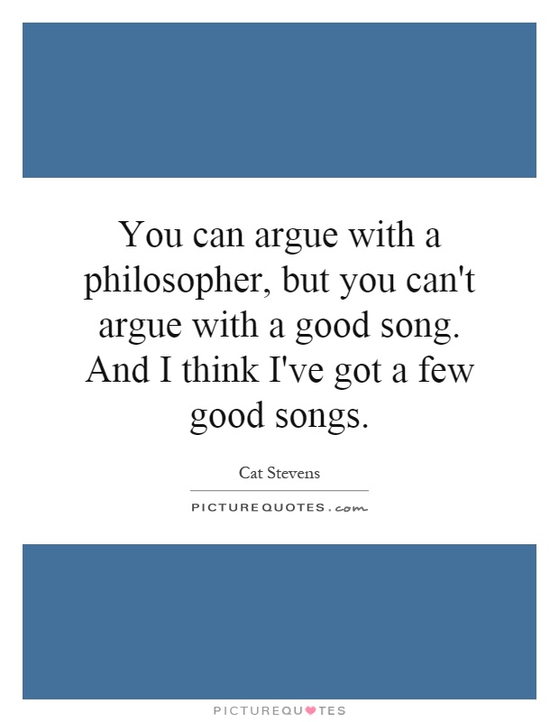 You can argue with a philosopher, but you can't argue with a good song. And I think I've got a few good songs Picture Quote #1