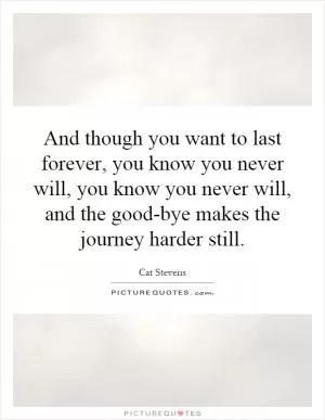 And though you want to last forever, you know you never will, you know you never will, and the good-bye makes the journey harder still Picture Quote #1
