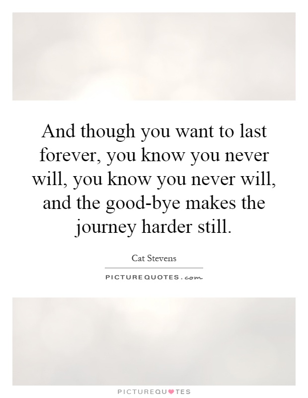 And though you want to last forever, you know you never will, you know you never will, and the good-bye makes the journey harder still Picture Quote #1