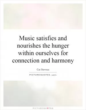 Music satisfies and nourishes the hunger within ourselves for connection and harmony Picture Quote #1