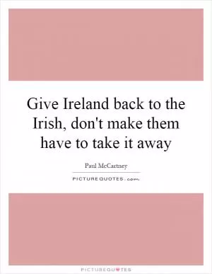 Give Ireland back to the Irish, don't make them have to take it away Picture Quote #1