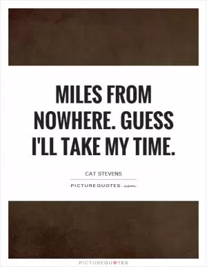 Miles from nowhere. Guess I'll take my time Picture Quote #1