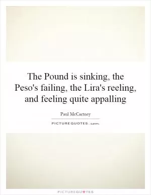 The Pound is sinking, the Peso's failing, the Lira's reeling, and feeling quite appalling Picture Quote #1
