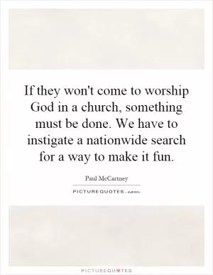 If they won't come to worship God in a church, something must be done. We have to instigate a nationwide search for a way to make it fun Picture Quote #1