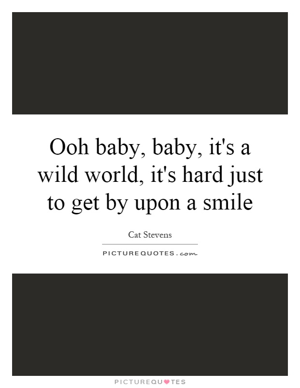 Ooh baby, baby, it's a wild world, it's hard just to get by upon a smile Picture Quote #1