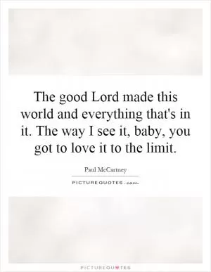 The good Lord made this world and everything that's in it. The way I see it, baby, you got to love it to the limit Picture Quote #1