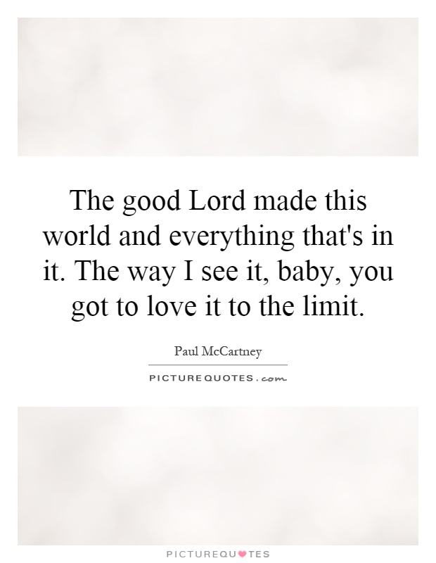 The good Lord made this world and everything that's in it. The way I see it, baby, you got to love it to the limit Picture Quote #1