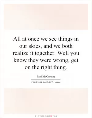 All at once we see things in our skies, and we both realize it together. Well you know they were wrong, get on the right thing Picture Quote #1