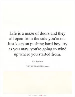 Life is a maze of doors and they all open from the side you're on. Just keep on pushing hard boy, try as you may, you're going to wind up where you started from Picture Quote #1