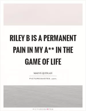 Riley B is a permanent pain in my a** in the game of life Picture Quote #1