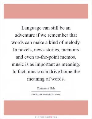 Language can still be an adventure if we remember that words can make a kind of melody. In novels, news stories, memoirs and even to-the-point memos, music is as important as meaning. In fact, music can drive home the meaning of words Picture Quote #1
